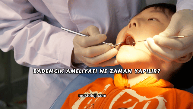 Bademcik Ameliyatı Ne Zaman Yapılır?