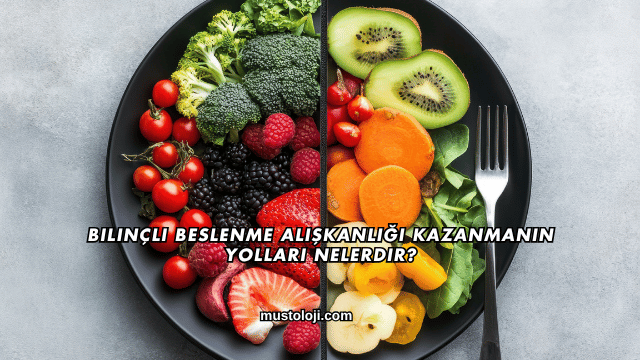 Bilinçli Beslenme Alışkanlığı Kazanmanın Yolları Nelerdir?