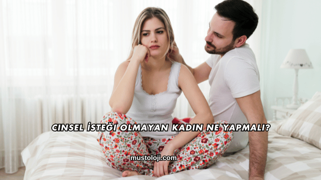 Cinsel İsteği Olmayan Kadın Ne Yapmalı?