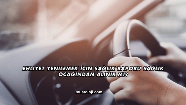 Ehliyet Yenilemek İçin Sağlık Raporu Sağlık Ocağından Alınır mı?