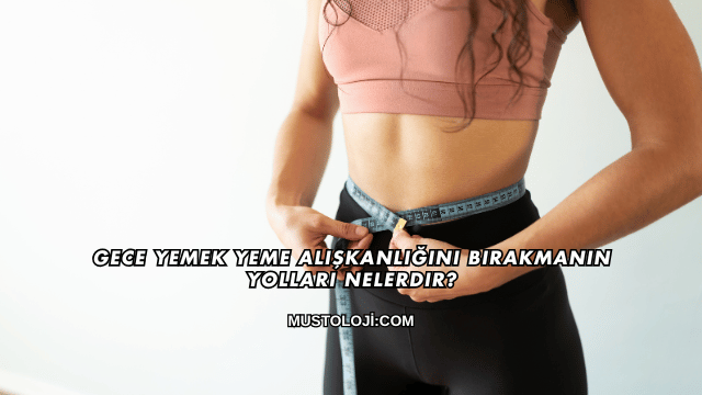 Gece Yemek Yeme Alışkanlığını Bırakmanın Yolları Nelerdir?