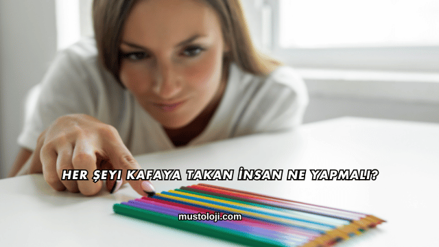 Her Şeyi Kafaya Takan İnsan Ne Yapmalı?