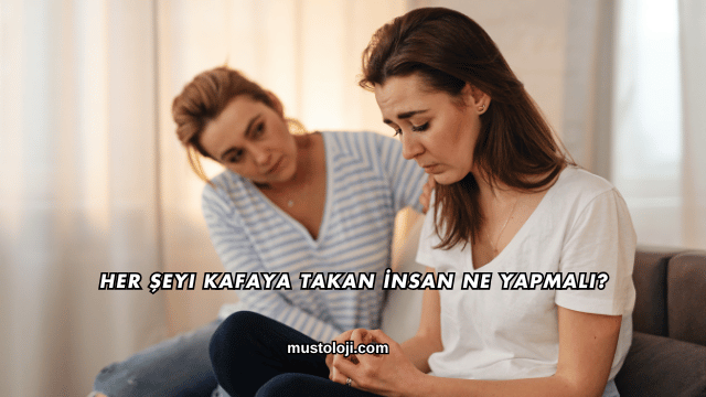 Her Şeyi Kafaya Takan İnsan Ne Yapmalı?