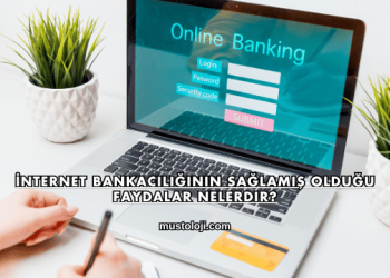 İnternet Bankacılığının Sağlamış Olduğu Faydalar Nelerdir?