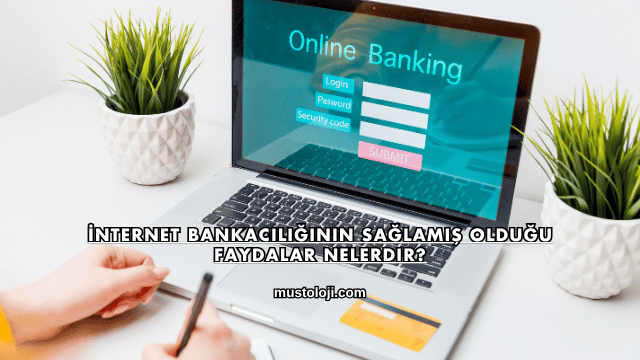 İnternet Bankacılığının Sağlamış Olduğu Faydalar Nelerdir?