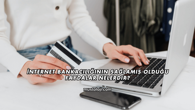 İnternet Bankacılığının Sağlamış Olduğu Faydalar Nelerdir?