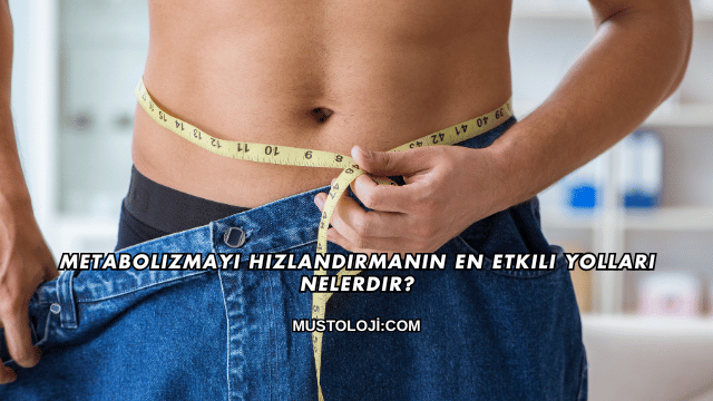 Metabolizmayı Hızlandırmanın En Etkili Yolları Nelerdir?