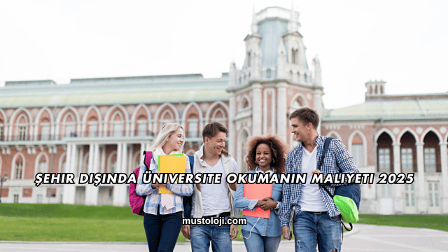 Şehir Dışında Üniversite Okumanın Maliyeti 2025