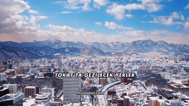 Tokat’ta Gezilecek Yerler